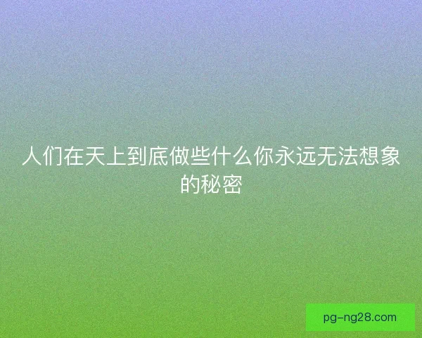 人们在天上到底做些什么你永远无法想象的秘密