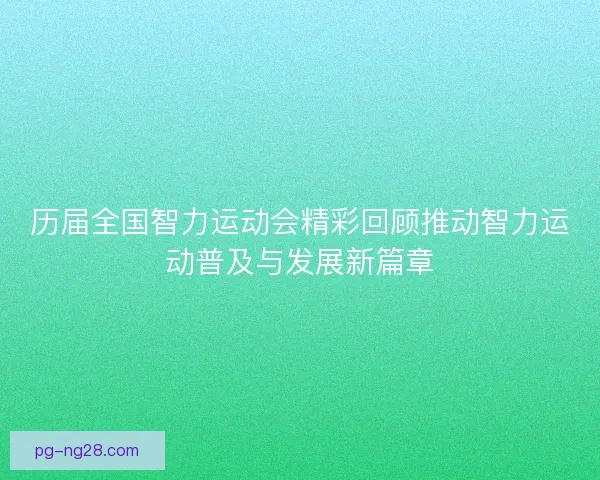 历届全国智力运动会精彩回顾推动智力运动普及与发展新篇章